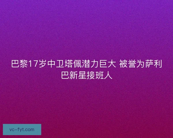 巴黎17岁中卫塔佩潜力巨大 被誉为萨利巴新星接班人 巴黎17岁中卫塔佩潜力巨大 被誉为萨利巴新星接班人