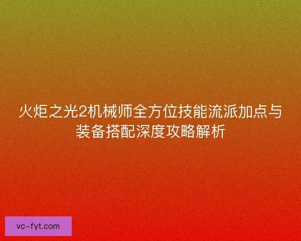 火炬之光2机械师全方位技能流派加点与装备搭配深度攻略解析 火炬之光2机械师全方位技能流派加点与装备搭配深度攻略解析