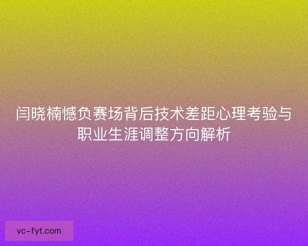 闫晓楠憾负赛场背后技术差距心理考验与职业生涯调整方向解析 闫晓楠憾负赛场背后技术差距心理考验与职业生涯调整方向解析
