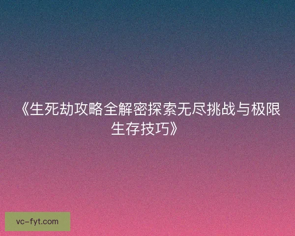 《生死劫攻略全解密探索无尽挑战与极限生存技巧》 《生死劫攻略全解密探索无尽挑战与极限生存技巧》