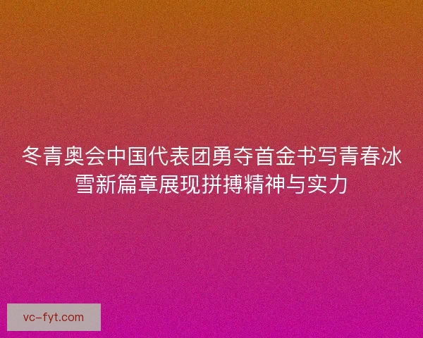 冬青奥会中国代表团勇夺首金书写青春冰雪新篇章展现拼搏精神与实力