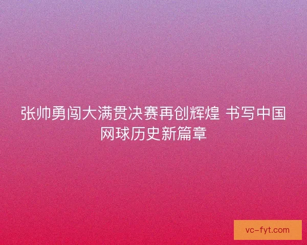张帅勇闯大满贯决赛再创辉煌 书写中国网球历史新篇章