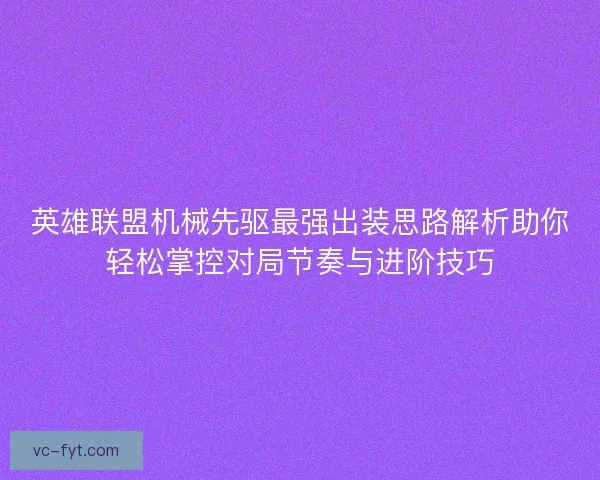 英雄联盟机械先驱最强出装思路解析助你轻松掌控对局节奏与进阶技巧