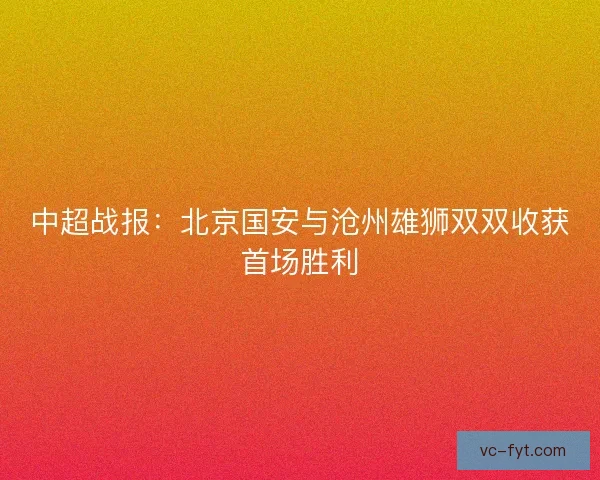 中超战报:北京国安与沧州雄狮双双收获首场胜利 中超战报:北京国安与沧州雄狮双双收获首场胜利