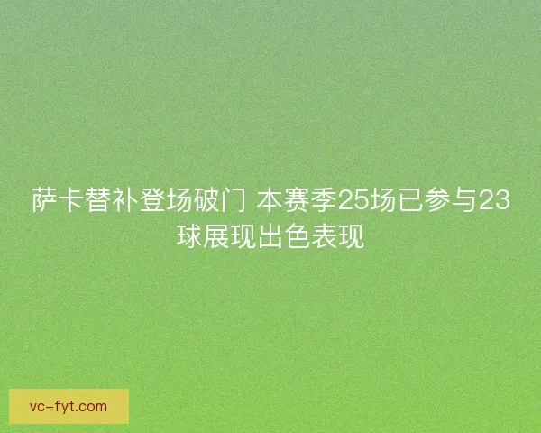 萨卡替补登场破门 本赛季25场已参与23球展现出色表现 萨卡替补登场破门 本赛季25场已参与23球展现出色表现
