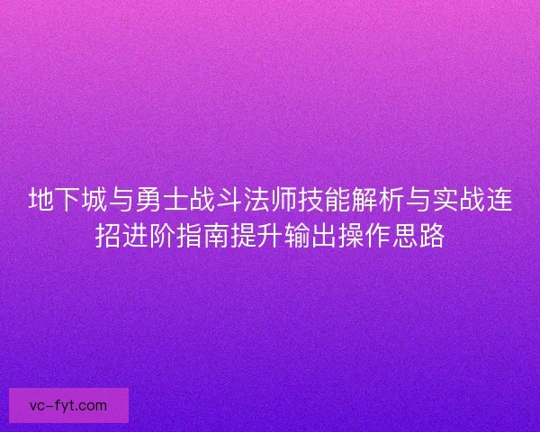 地下城与勇士战斗法师技能解析与实战连招进阶指南提升输出操作思路