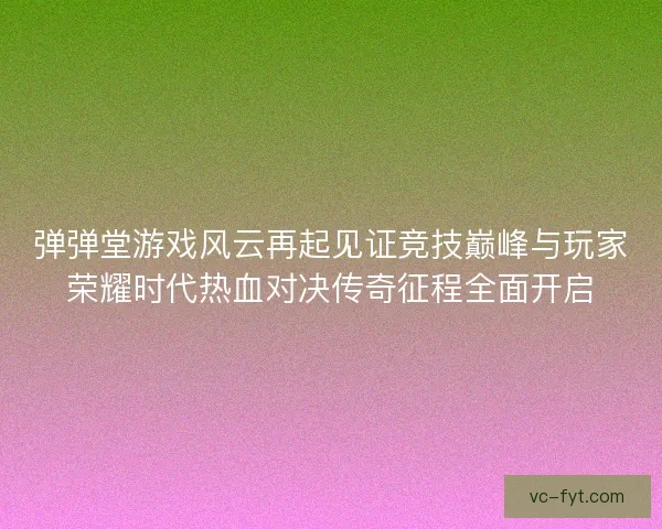 弹弹堂游戏风云再起见证竞技巅峰与玩家荣耀时代热血对决传奇征程全面开启