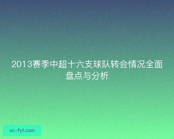 2013赛季中超十六支球队转会情况全面盘点与分析 2013赛季中超十六支球队转会情况全面盘点与分析