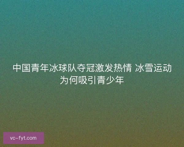 中国青年冰球队夺冠激发热情 冰雪运动为何吸引青少年 中国青年冰球队夺冠激发热情 冰雪运动为何吸引青少年