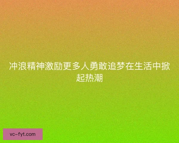 冲浪精神激励更多人勇敢追梦在生活中掀起热潮