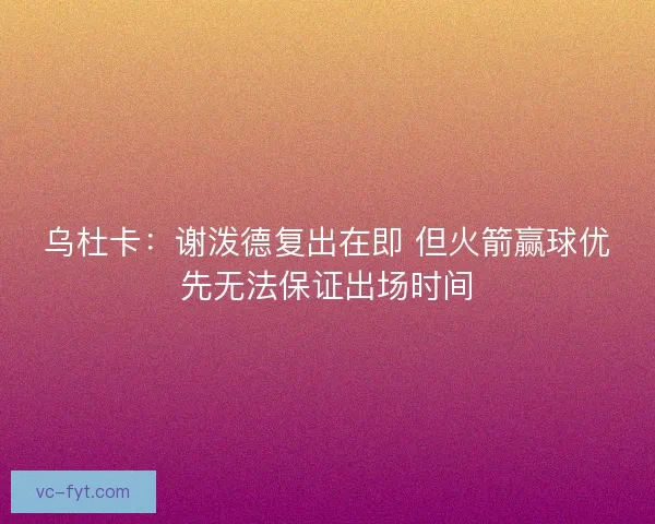 乌杜卡:谢泼德复出在即 但火箭赢球优先无法保证出场时间 乌杜卡:谢泼德复出在即 但火箭赢球优先无法保证出场时间